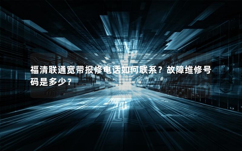 福清联通宽带报修电话如何联系？故障维修号码是多少？