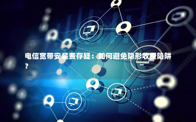 电信宽带安装费存疑：如何避免隐形收费陷阱？