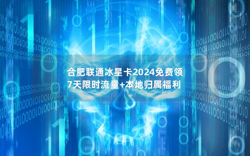 合肥联通冰星卡2024免费领 7天限时流量+本地归属福利