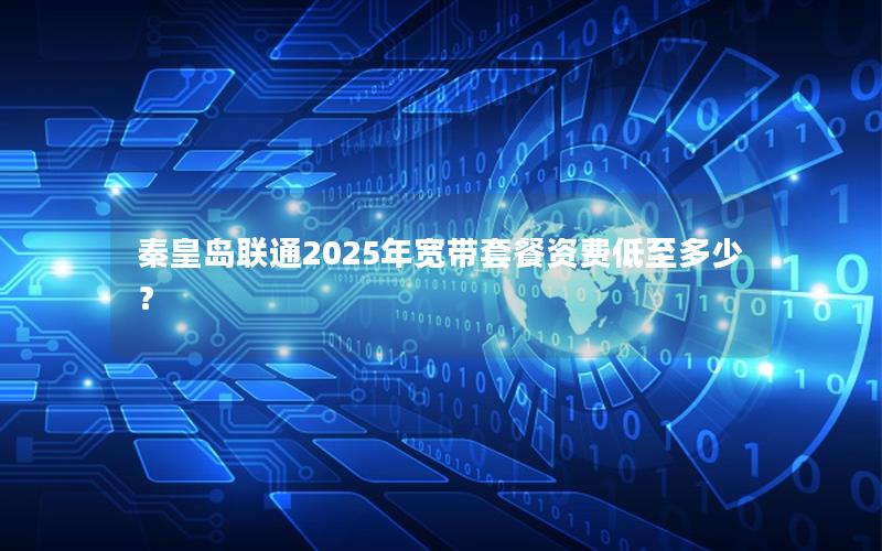 秦皇岛联通2025年宽带套餐资费低至多少？