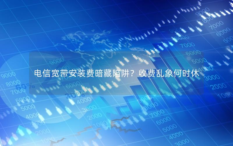 电信宽带安装费暗藏陷阱？收费乱象何时休