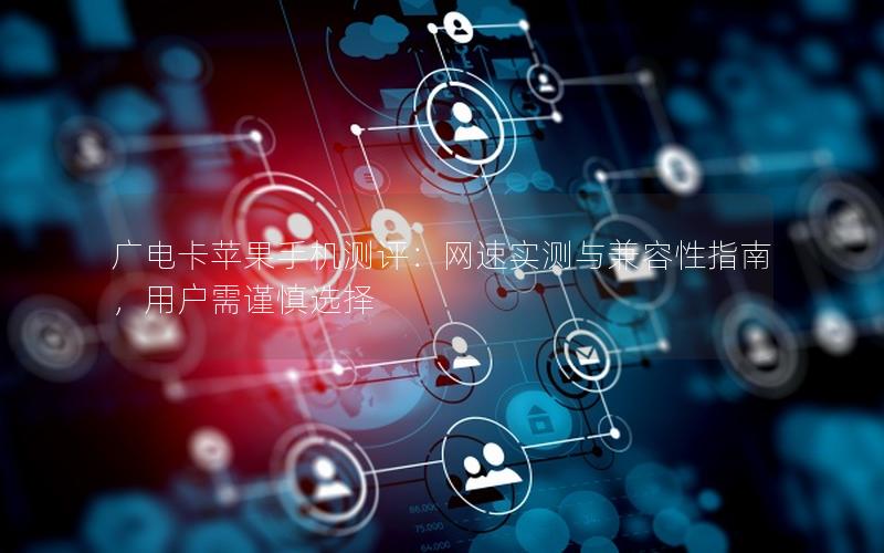 广电卡苹果手机测评：网速实测与兼容性指南，用户需谨慎选择