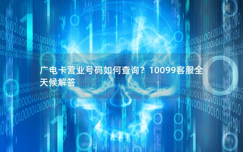 广电卡营业号码如何查询？10099客服全天候解答