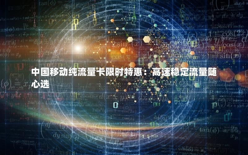 中国移动纯流量卡限时特惠：高速稳定流量随心选