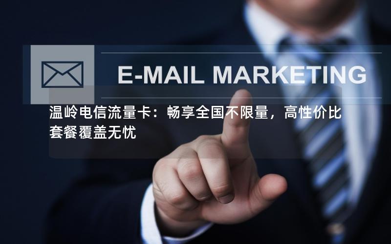 温岭电信流量卡：畅享全国不限量，高性价比套餐覆盖无忧