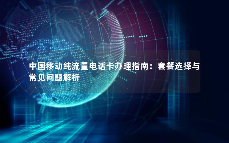 中国移动纯流量电话卡办理指南：套餐选择与常见问题解析