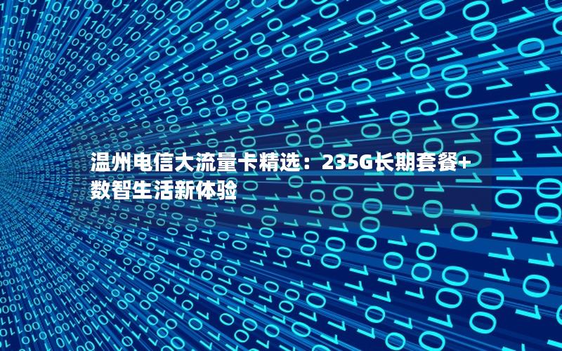 温州电信大流量卡精选：235G长期套餐+数智生活新体验