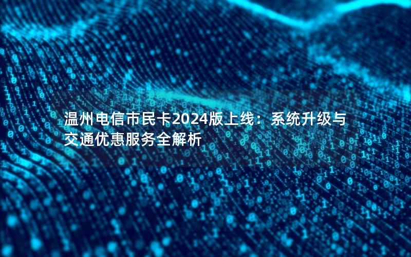 温州电信市民卡2024版上线：系统升级与交通优惠服务全解析