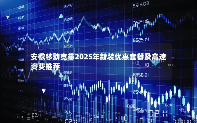 安徽移动宽带2025年新装优惠套餐及高速资费推荐