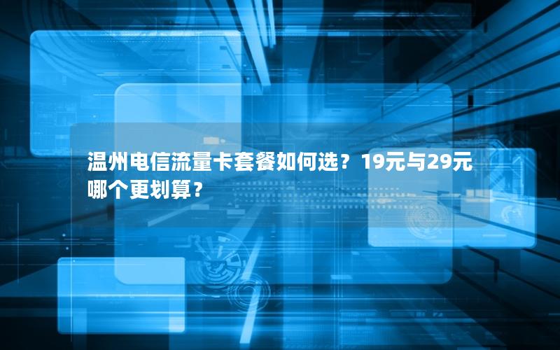温州电信流量卡套餐如何选？19元与29元哪个更划算？
