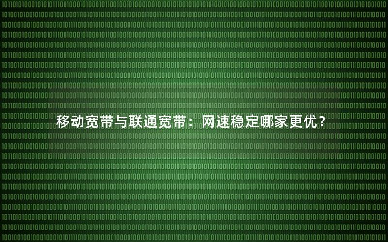 移动宽带与联通宽带：网速稳定哪家更优？