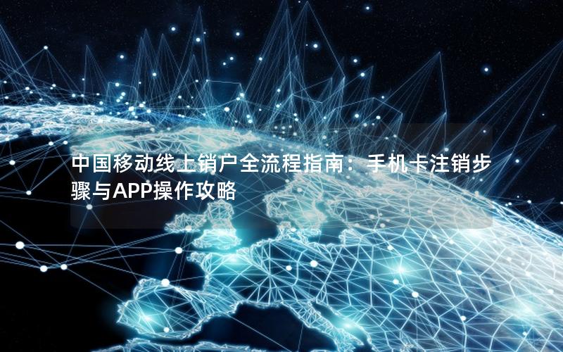 中国移动线上销户全流程指南：手机卡注销步骤与APP操作攻略