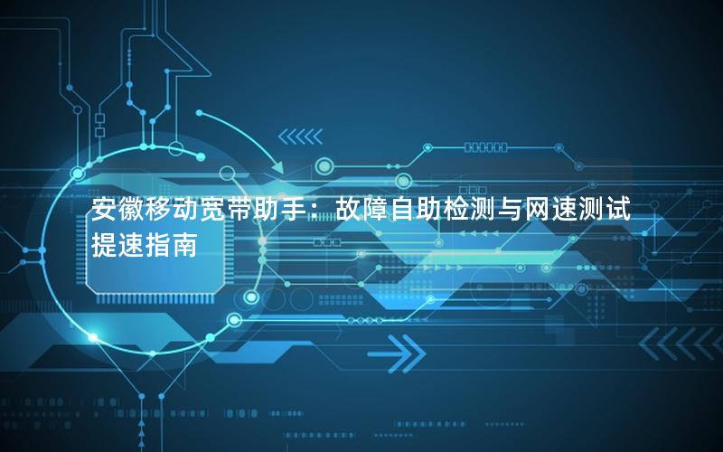 安徽移动宽带助手：故障自助检测与网速测试提速指南