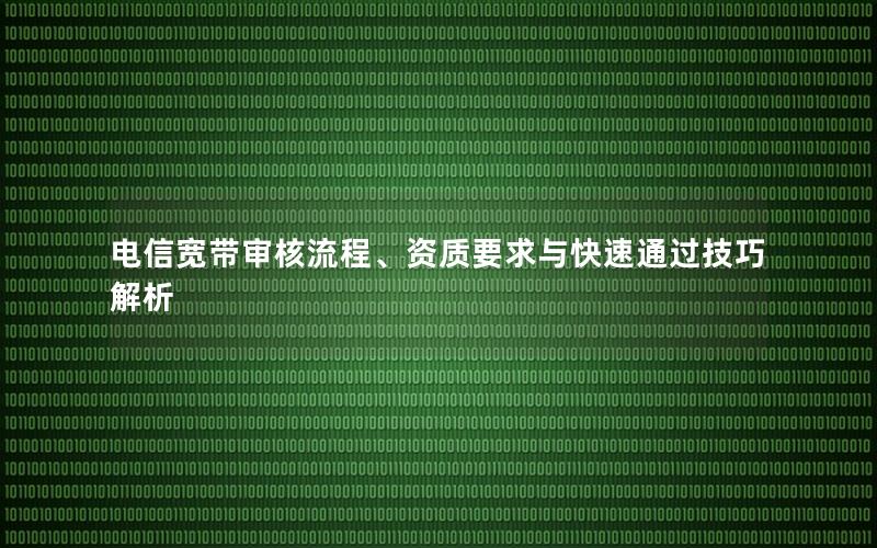 电信宽带审核流程、资质要求与快速通过技巧解析