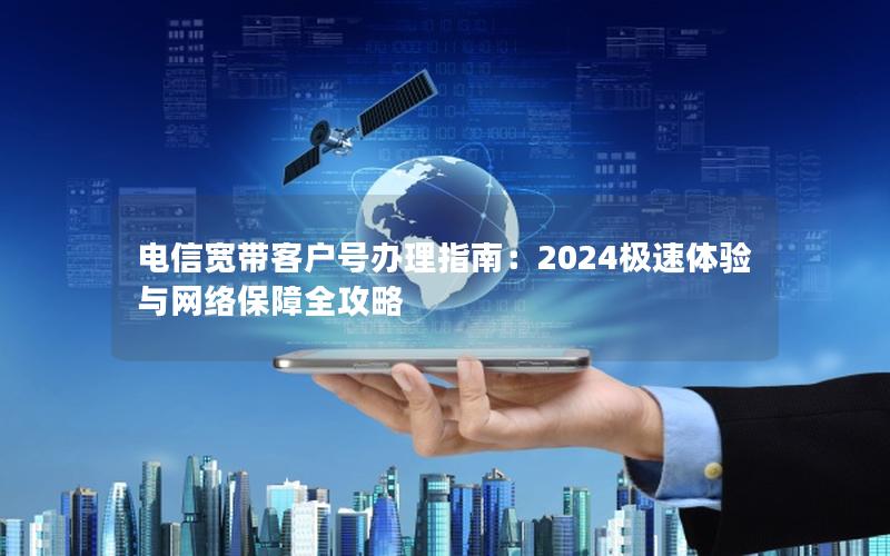 电信宽带客户号办理指南：2024极速体验与网络保障全攻略