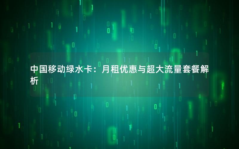 中国移动绿水卡：月租优惠与超大流量套餐解析