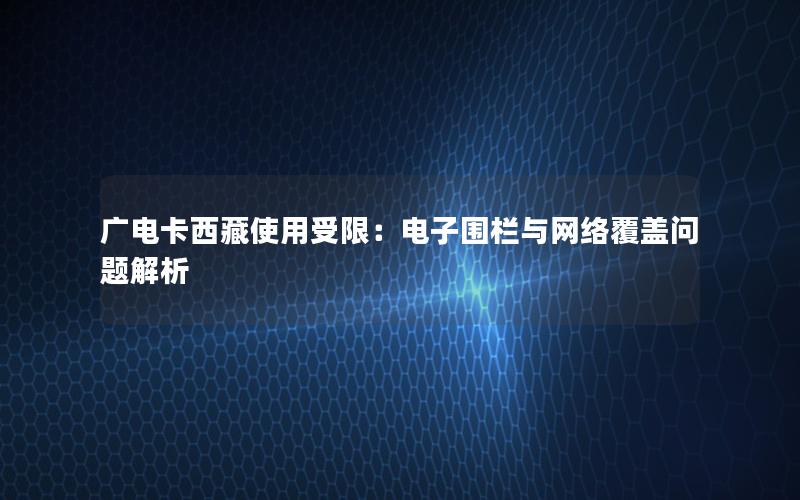 广电卡西藏使用受限：电子围栏与网络覆盖问题解析