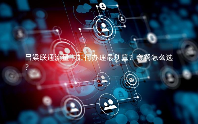 吕梁联通流量卡如何办理最划算？套餐怎么选？