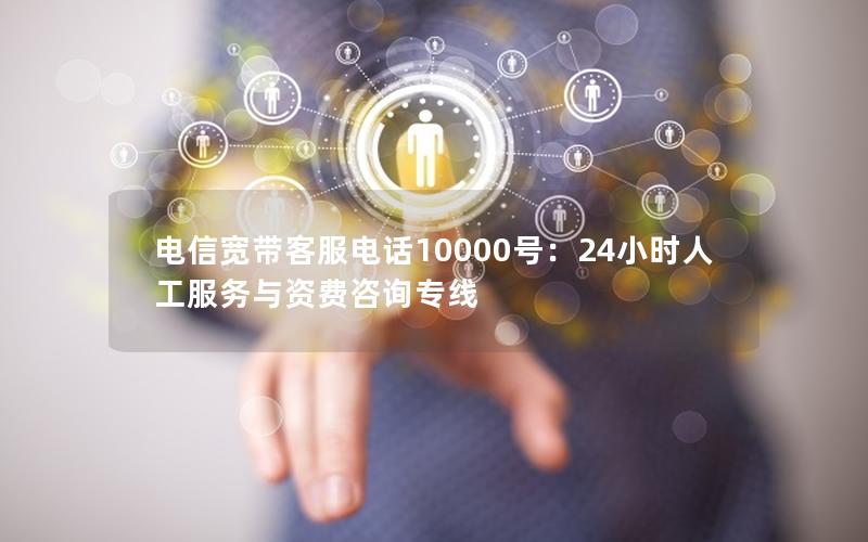 电信宽带客服电话10000号：24小时人工服务与资费咨询专线