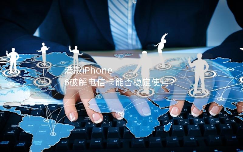 港版iPhone 6破解电信卡能否稳定使用？