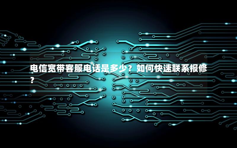 电信宽带客服电话是多少？如何快速联系报修？