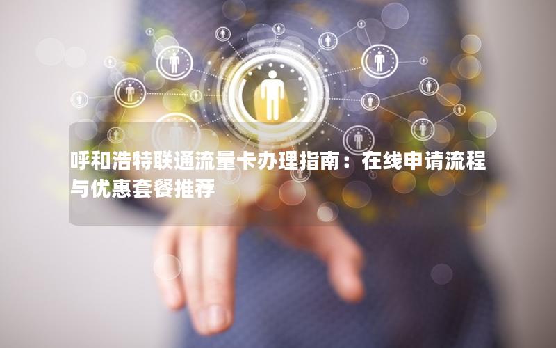 呼和浩特联通流量卡办理指南：在线申请流程与优惠套餐推荐