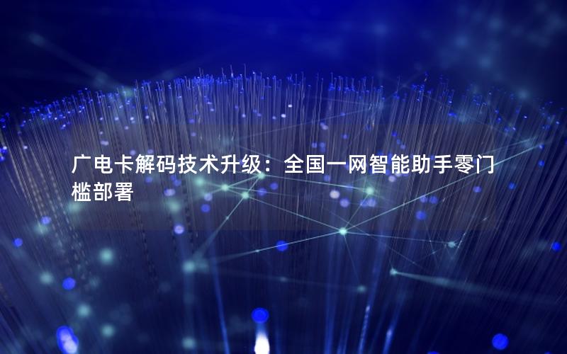 广电卡解码技术升级：全国一网智能助手零门槛部署