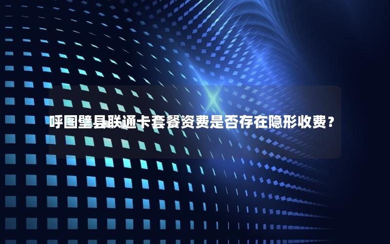 呼图壁县联通卡套餐资费是否存在隐形收费？