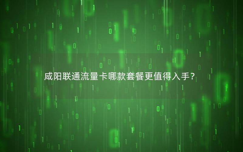 咸阳联通流量卡哪款套餐更值得入手？