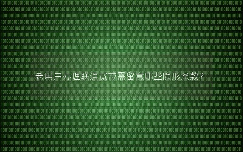 老用户办理联通宽带需留意哪些隐形条款？