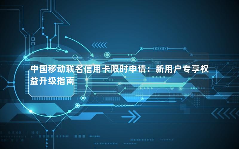 中国移动联名信用卡限时申请：新用户专享权益升级指南