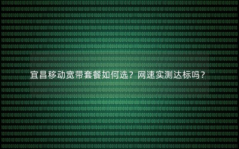 宜昌移动宽带套餐如何选？网速实测达标吗？