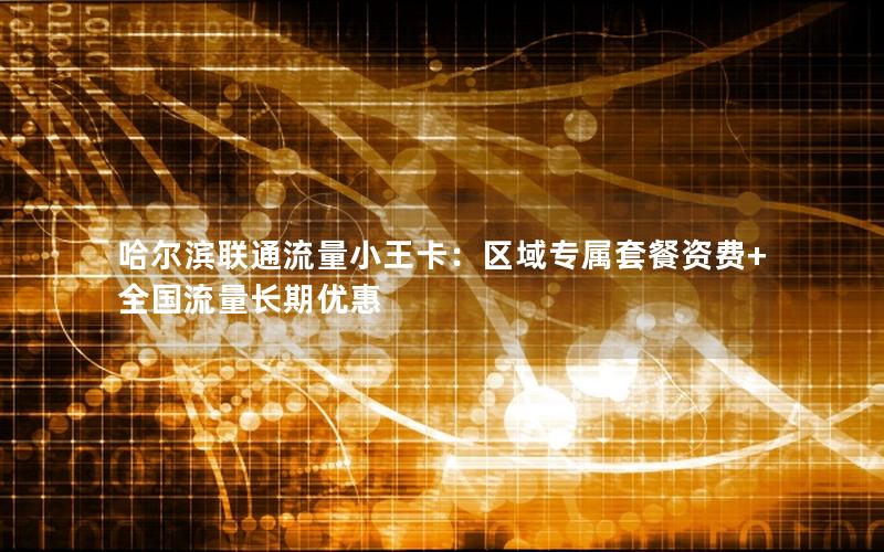 哈尔滨联通流量小王卡：区域专属套餐资费+全国流量长期优惠