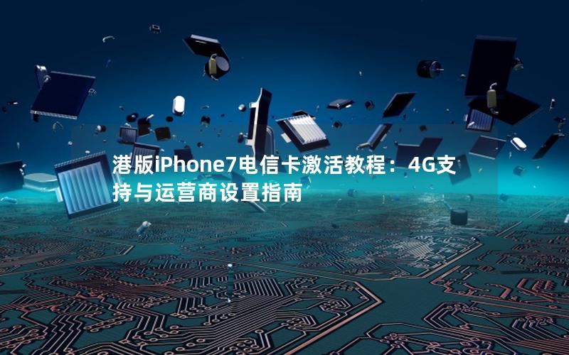 港版iPhone7电信卡激活教程：4G支持与运营商设置指南