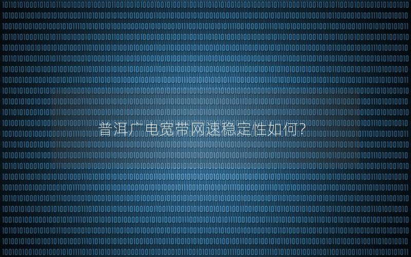 普洱广电宽带网速稳定性如何？