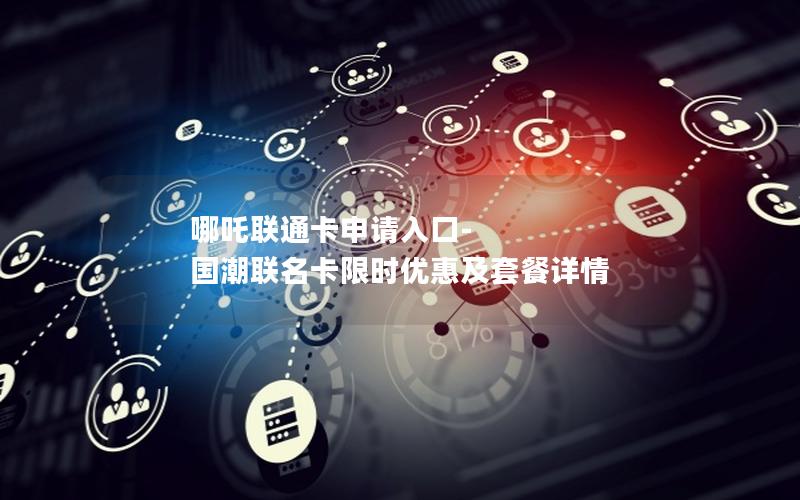 哪吒联通卡申请入口-国潮联名卡限时优惠及套餐详情