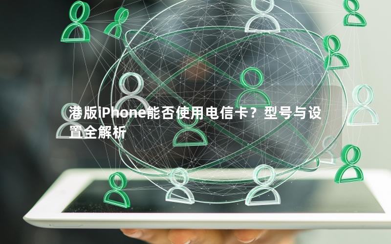 港版iPhone能否使用电信卡？型号与设置全解析