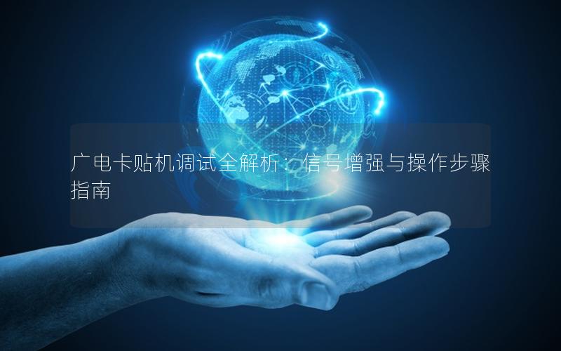 广电卡贴机调试全解析：信号增强与操作步骤指南