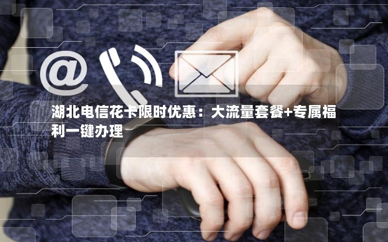 湖北电信花卡限时优惠：大流量套餐+专属福利一键办理