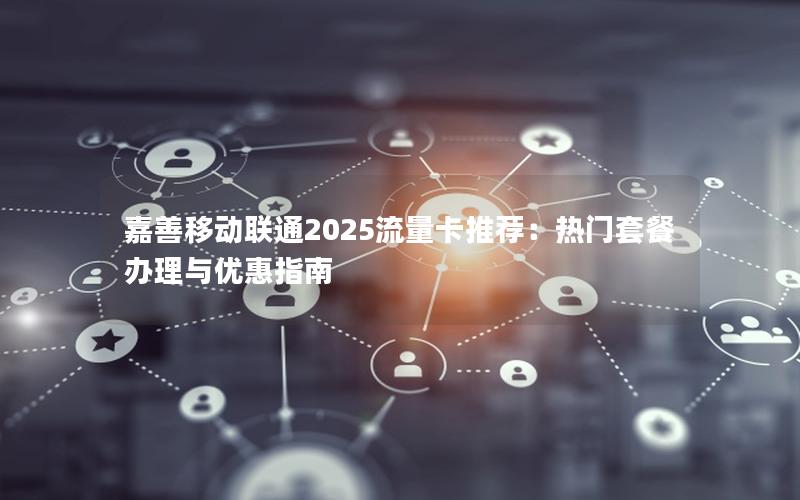 嘉善移动联通2025流量卡推荐：热门套餐办理与优惠指南