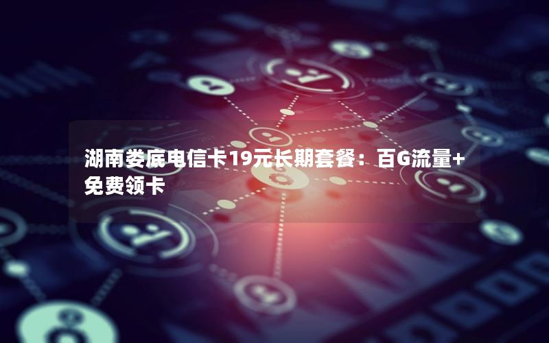 湖南娄底电信卡19元长期套餐：百G流量+免费领卡