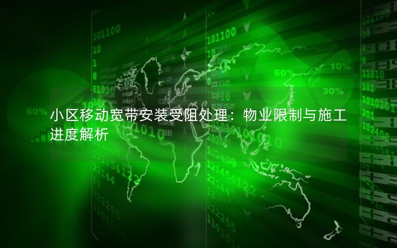 小区移动宽带安装受阻处理：物业限制与施工进度解析