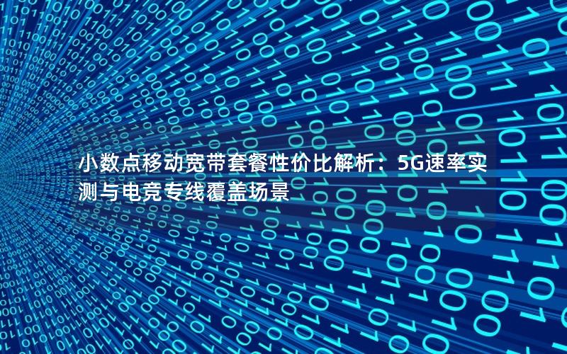小数点移动宽带套餐性价比解析：5G速率实测与电竞专线覆盖场景