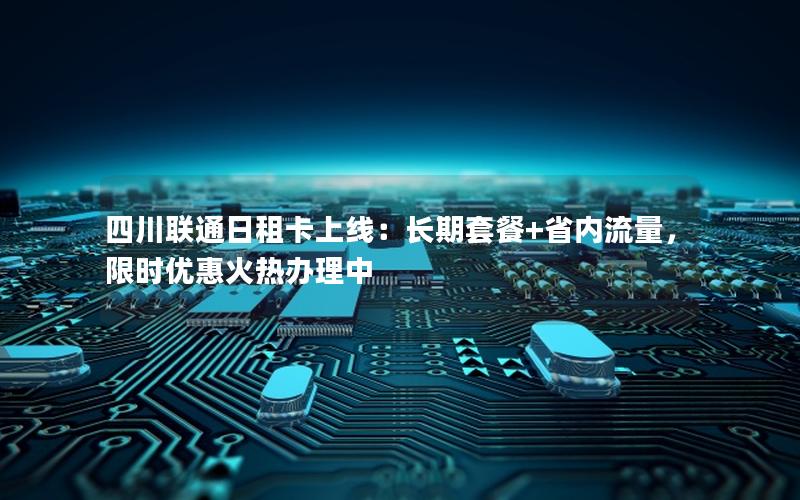 四川联通日租卡上线：长期套餐+省内流量，限时优惠火热办理中