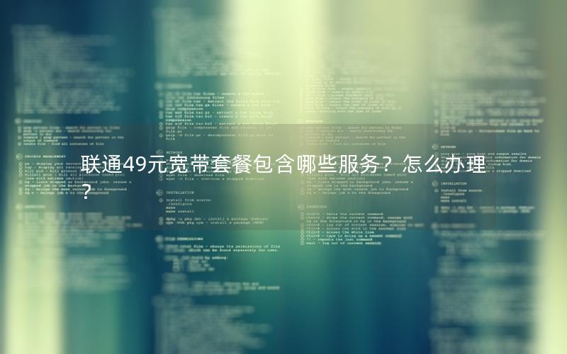 联通49元宽带套餐包含哪些服务？怎么办理？