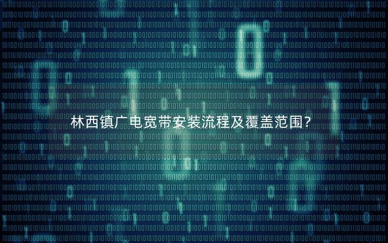林西镇广电宽带安装流程及覆盖范围？