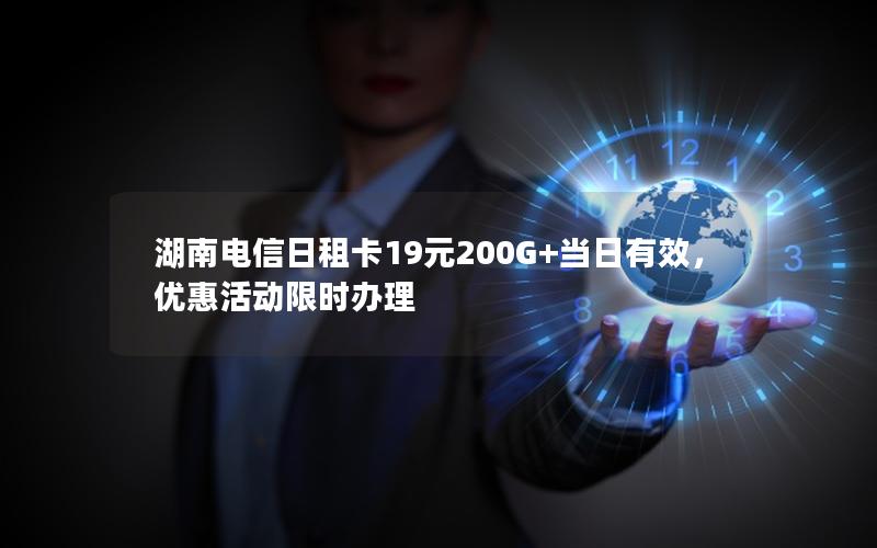湖南电信日租卡19元200G+当日有效，优惠活动限时办理