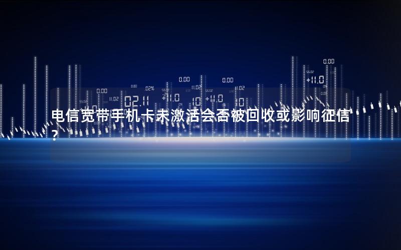 电信宽带手机卡未激活会否被回收或影响征信？