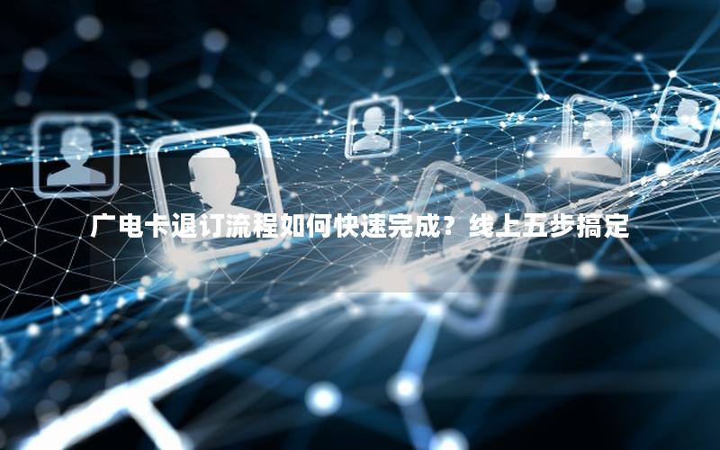 广电卡退订流程如何快速完成？线上五步搞定