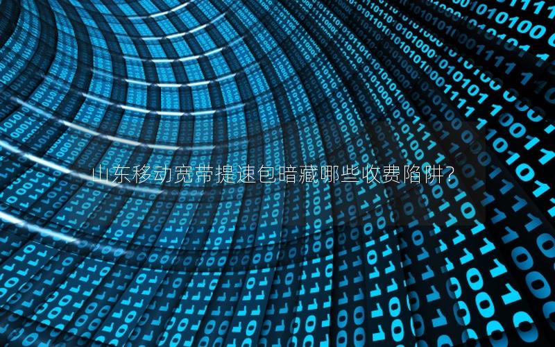 山东移动宽带提速包暗藏哪些收费陷阱？